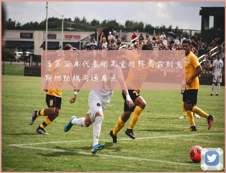 马苏亚库代表刚果金对阵乌兹别克斯坦防线沟通看点