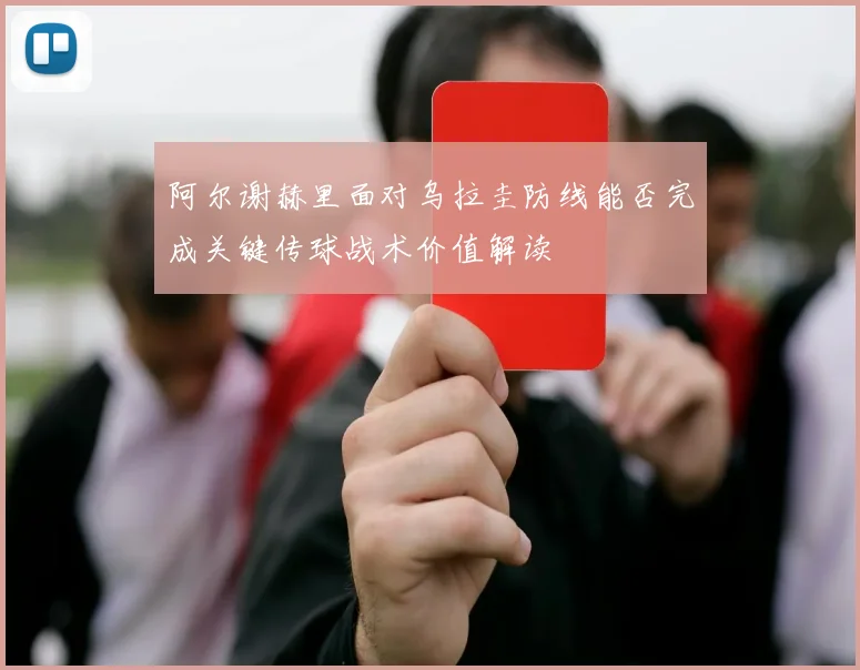 阿尔谢赫里面对乌拉圭防线能否完成关键传球战术价值解读
