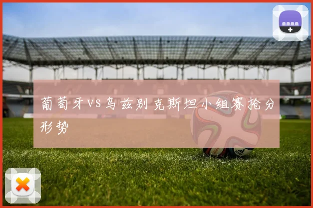 葡萄牙vs乌兹别克斯坦小组赛抢分形势