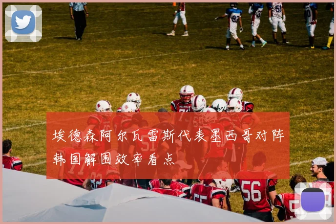 埃德森阿尔瓦雷斯代表墨西哥对阵韩国解围效率看点