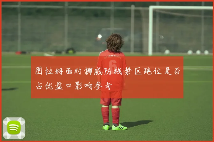 图拉姆面对挪威防线禁区跑位是否占优盘口影响参考