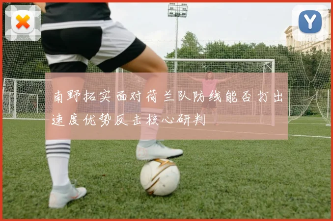 南野拓实面对荷兰队防线能否打出速度优势反击核心研判