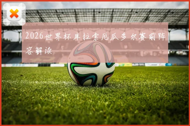 2026世界杯库拉索厄瓜多尔赛前阵容解读