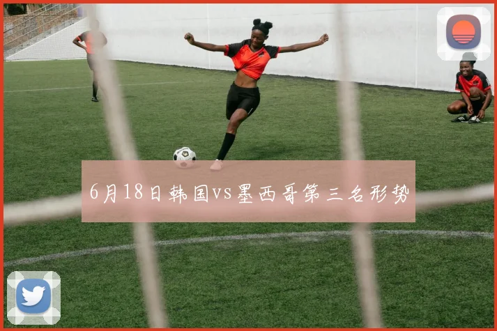 6月18日韩国vs墨西哥第三名形势