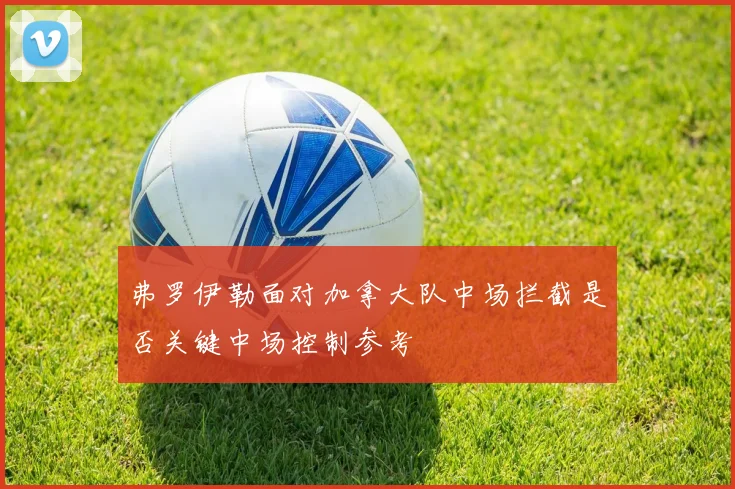 弗罗伊勒面对加拿大队中场拦截是否关键中场控制参考