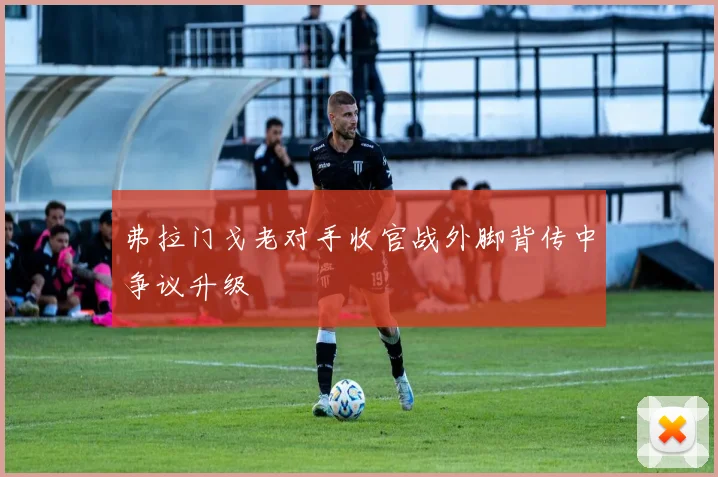 弗拉门戈老对手收官战外脚背传中争议升级
