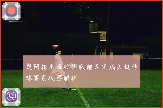 楚阿梅尼面对挪威能否完成关键传球赛前观察解析