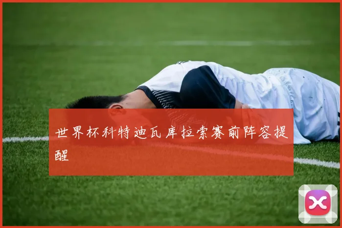 世界杯科特迪瓦库拉索赛前阵容提醒