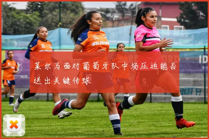 莱尔马面对葡萄牙队中场压迫能否送出关键传球