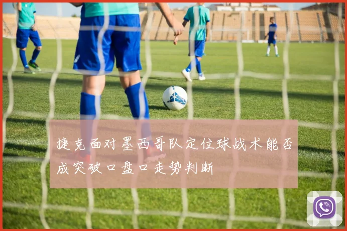 捷克面对墨西哥队定位球战术能否成突破口盘口走势判断