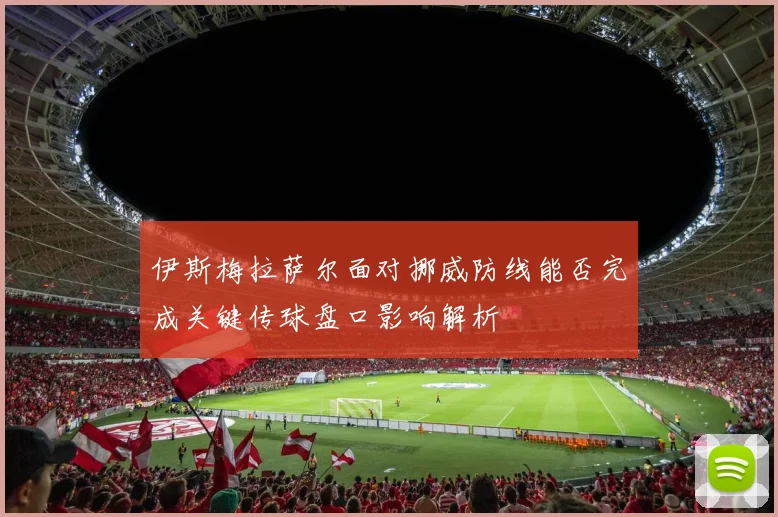 伊斯梅拉萨尔面对挪威防线能否完成关键传球盘口影响解析