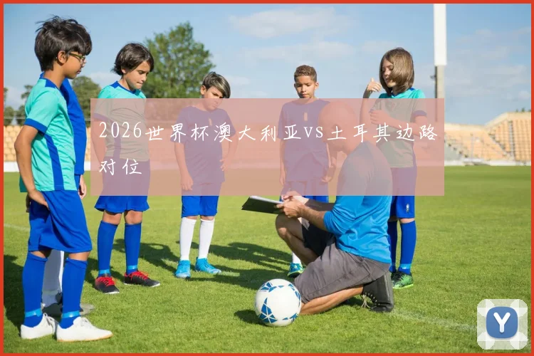 2026世界杯澳大利亚vs土耳其边路对位