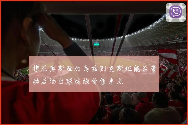 穆尼奥斯面对乌兹别克斯坦能否带动后场出球防线价值看点