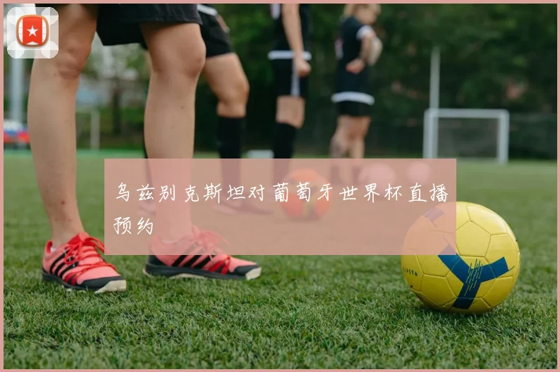 乌兹别克斯坦对葡萄牙世界杯直播预约