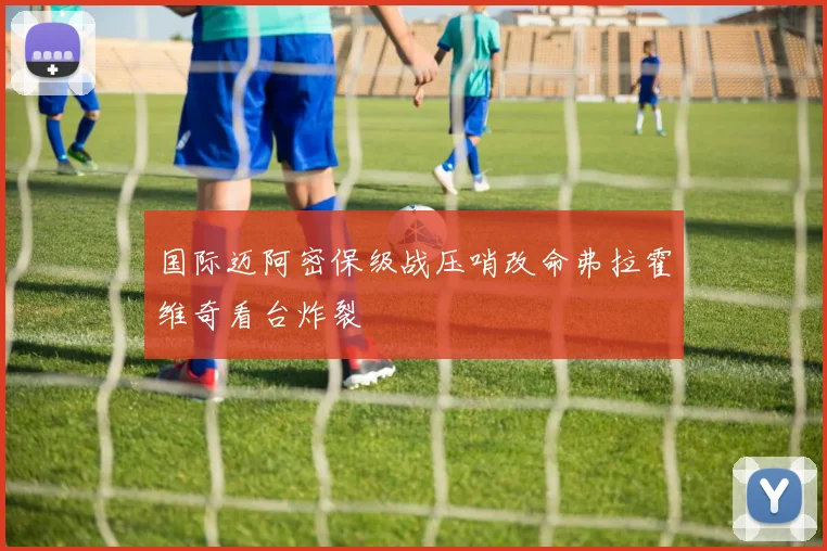 国际迈阿密保级战压哨改命弗拉霍维奇看台炸裂