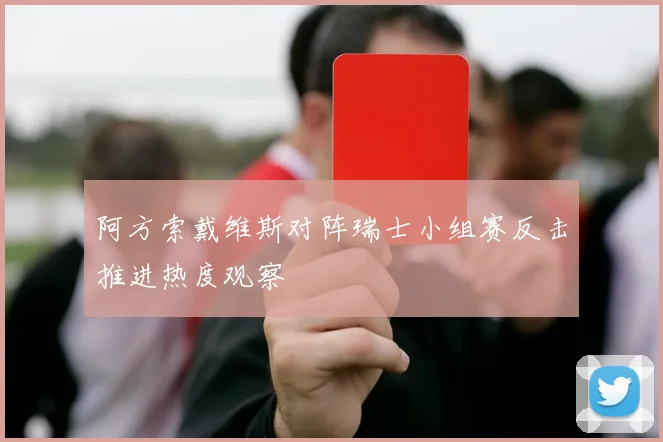 阿方索戴维斯对阵瑞士小组赛反击推进热度观察