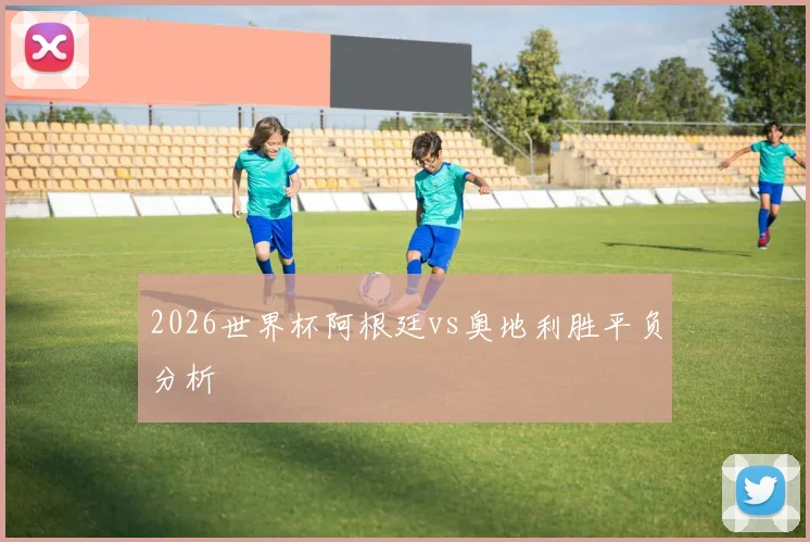 2026世界杯阿根廷vs奥地利胜平负分析