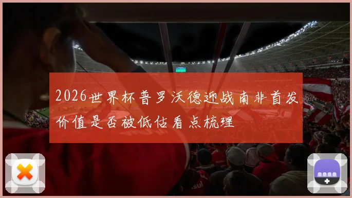 2026世界杯普罗沃德迎战南非首发价值是否被低估看点梳理