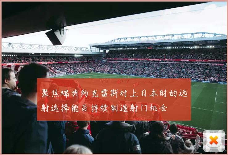 聚焦瑞典约克雷斯对上日本时的远射选择能否持续制造射门机会