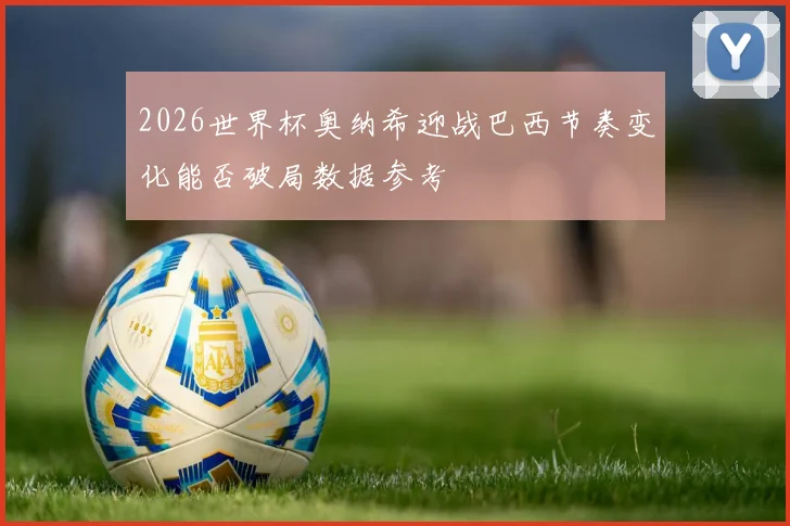 2026世界杯奥纳希迎战巴西节奏变化能否破局数据参考