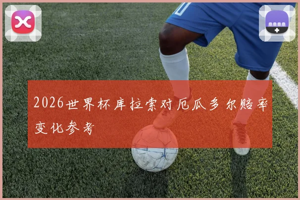 2026世界杯库拉索对厄瓜多尔赔率变化参考