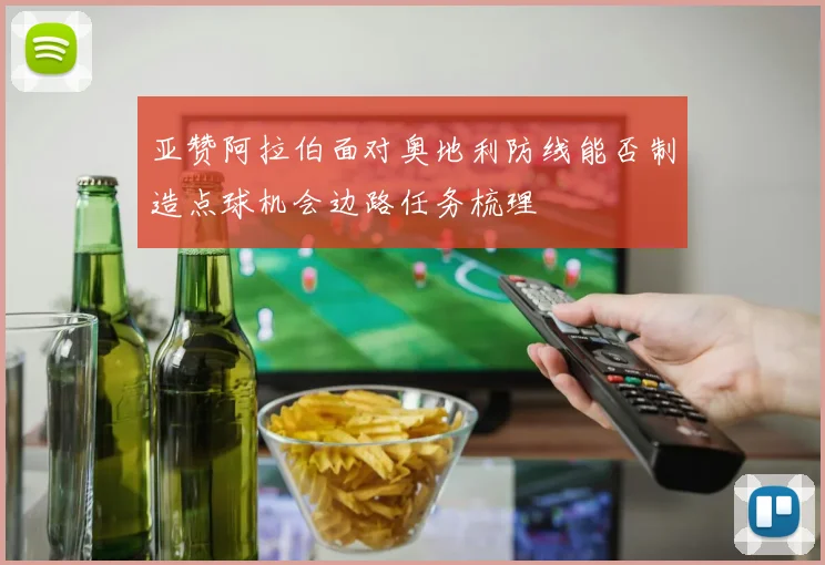 亚赞阿拉伯面对奥地利防线能否制造点球机会边路任务梳理