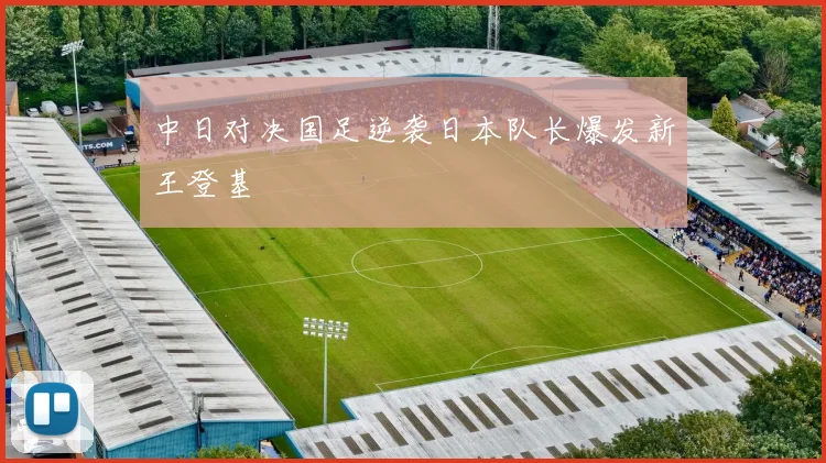 中日对决国足逆袭日本队长爆发新王登基