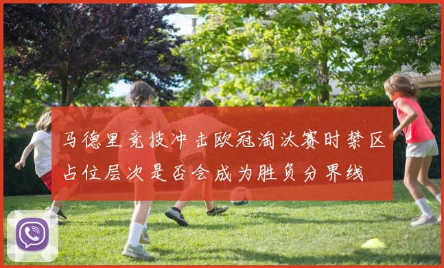 马德里竞技冲击欧冠淘汰赛时禁区占位层次是否会成为胜负分界线