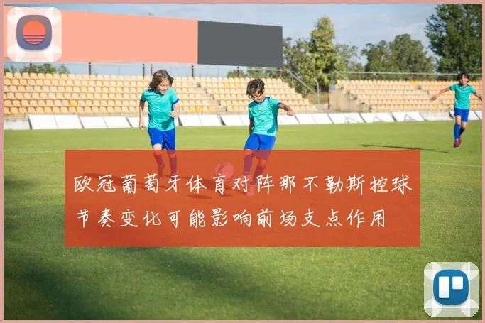 欧冠葡萄牙体育对阵那不勒斯控球节奏变化可能影响前场支点作用