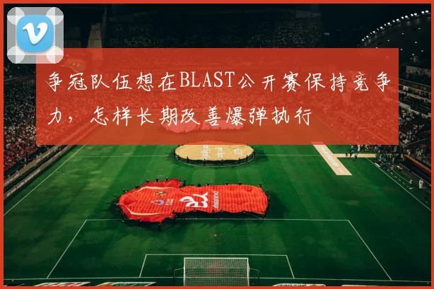 争冠队伍想在BLAST公开赛保持竞争力，怎样长期改善爆弹执行