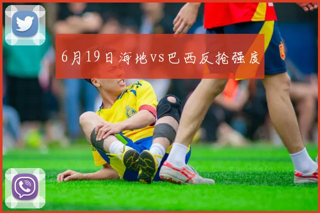 6月19日海地vs巴西反抢强度