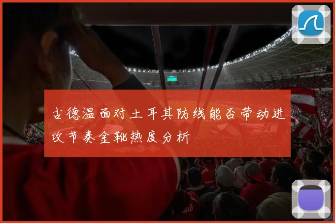 古德温面对土耳其防线能否带动进攻节奏金靴热度分析