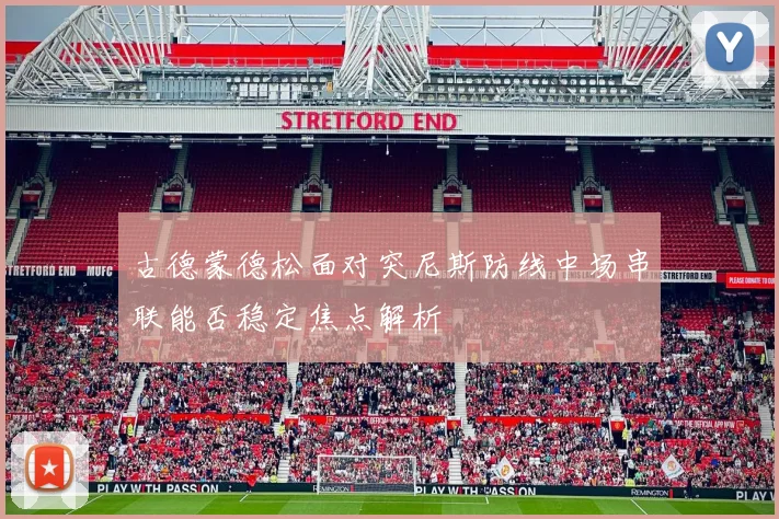 古德蒙德松面对突尼斯防线中场串联能否稳定焦点解析