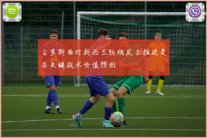 古多斯面对新西兰防线反击推进是否关键战术价值预测