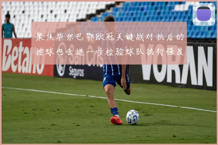 聚焦毕尔巴鄂欧冠关键战对抗后的控球也会进一步检验球队执行强度