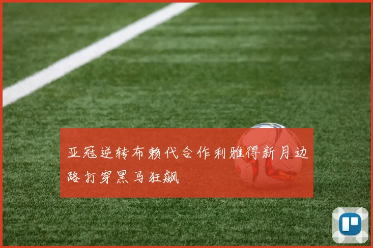 亚冠逆转布赖代合作利雅得新月边路打穿黑马狂飙