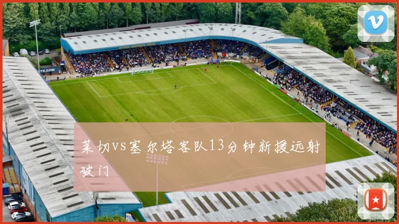 莱切vs塞尔塔客队13分钟新援远射破门