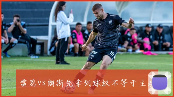 雷恩vs朗斯先拿到球权不等于主动