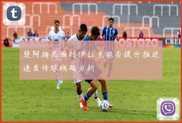 楚阿梅尼面对伊拉克能否提升推进速度传球线路分析