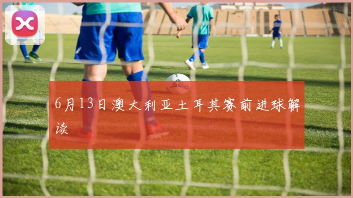 6月13日澳大利亚土耳其赛前进球解读