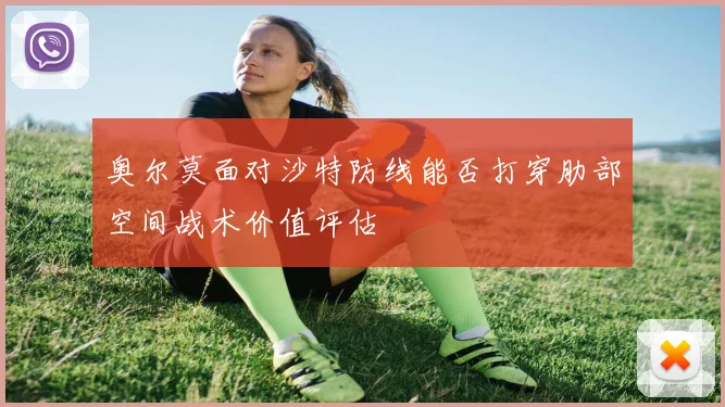 奥尔莫面对沙特防线能否打穿肋部空间战术价值评估