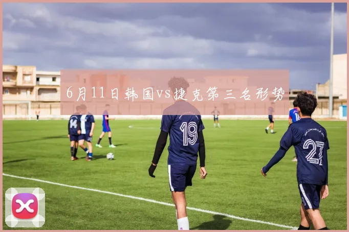6月11日韩国vs捷克第三名形势