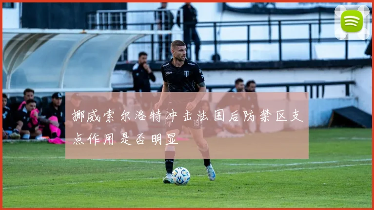 挪威索尔洛特冲击法国后防禁区支点作用是否明显