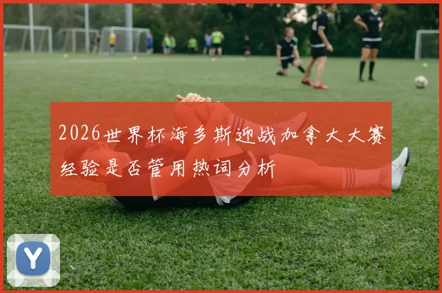 2026世界杯海多斯迎战加拿大大赛经验是否管用热词分析