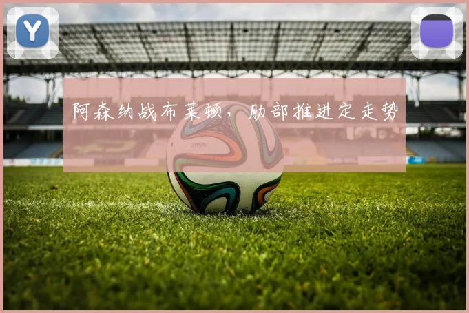 阿森纳战布莱顿，肋部推进定走势