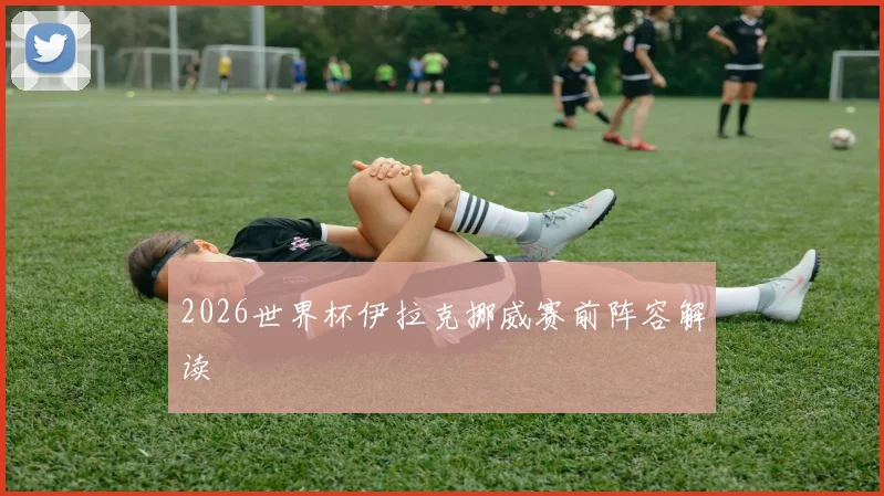 2026世界杯伊拉克挪威赛前阵容解读