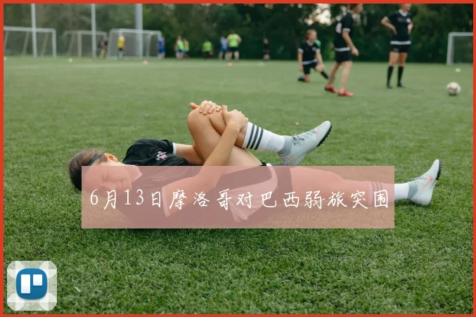 6月13日摩洛哥对巴西弱旅突围