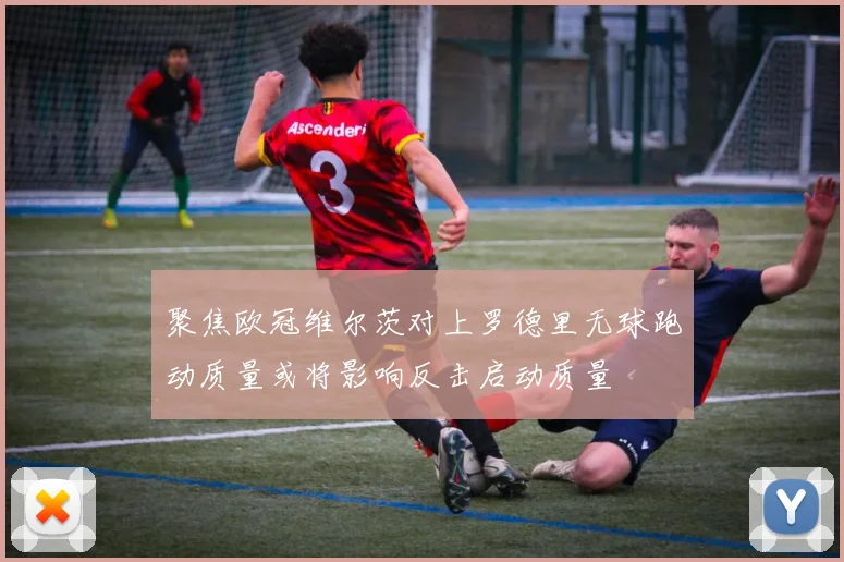 聚焦欧冠维尔茨对上罗德里无球跑动质量或将影响反击启动质量