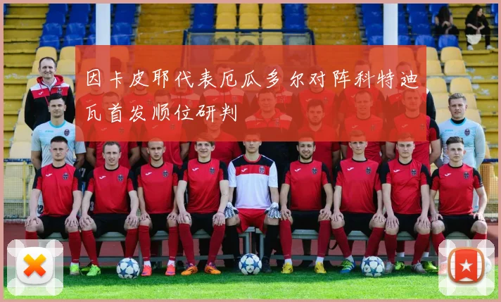 因卡皮耶代表厄瓜多尔对阵科特迪瓦首发顺位研判