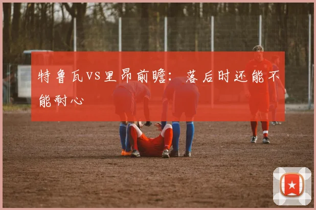 特鲁瓦vs里昂前瞻:落后时还能不能耐心